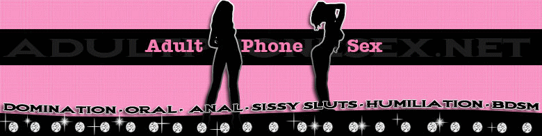  phone sex, Adult phone sex, phone sex teens, mature phone sex, domination, humiliation, sissy sluts, oral phone sex, anal phone sex